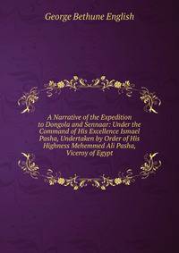 A Narrative of the Expedition to Dongola and Sennaar: Under the Command of His Excellence Ismael Pasha, Undertaken by Order of His Highness Mehemmed Ali Pasha, Viceroy of Egypt