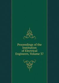 Proceedings of the Institution of Electrical Engineers, Volume 37