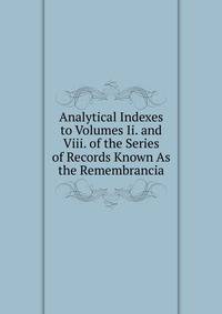 Analytical Indexes to Volumes Ii. and Viii. of the Series of Records Known As the Remembrancia