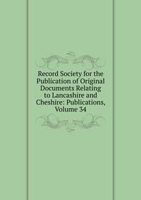 Record Society for the Publication of Original Documents Relating to Lancashire and Cheshire: Publications, Volume 34