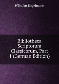 Bibliotheca Scriptorum Classicorum, Part 1 (German Edition)