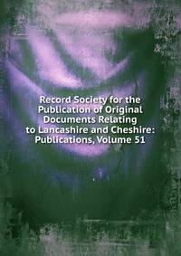 Record Society for the Publication of Original Documents Relating to Lancashire and Cheshire: Publications, Volume 51