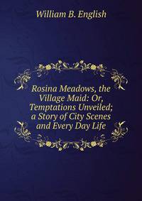 Rosina Meadows, the Village Maid: Or, Temptations Unveiled; a Story of City Scenes and Every Day Life