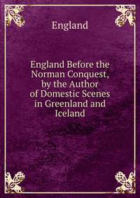 England Before the Norman Conquest, by the Author of Domestic Scenes in Greenland and Iceland
