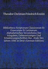 Bibliotheca Scriptorum Classicorum Et Graecorum Et Latinorum. Alphabetisches Verzeichniss Der Ausgaben, Uebersetzungen Und Erlauterungsschriften Der . Ende Des Jahres 1846 in Deut (German Edition)