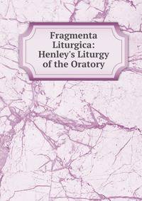 Fragmenta Liturgica: Henley's Liturgy of the Oratory