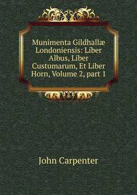 Munimenta Gildhall? Londoniensis: Liber Albus, Liber Custumarum, Et Liber Horn, Volume 2, part 1