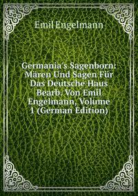 Germania's Sagenborn: M?ren Und Sagen F?r Das Deutsche Haus Bearb. Von Emil Engelmann, Volume 1 (German Edition)