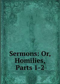 Sermons: Or, Homilies, Parts 1-2