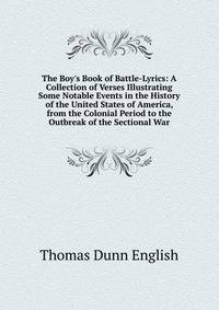 The Boy's Book of Battle-Lyrics: A Collection of Verses Illustrating Some Notable Events in the History of the United States of America, from the Colonial Period to the Outbreak of the Sectional War