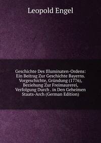Geschichte Des Illuminaten-Ordens: Ein Beitrag Zur Geschichte Bayerns. Vorgeschichte, Grundung (1776), Beziehung Zur Freimaurerei, Verfolgung Durch . in Den Geheimen Staats-Arch (German Edition)