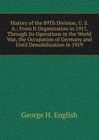 History of the 89Th Division, U. S. A.: From It Organization in 1917, Through Its Operations in the World War, the Occupation of Germany and Until Demobilization in 1919