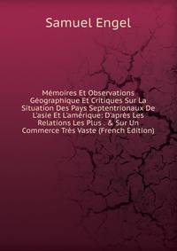 M?moires Et Observations G?ographique Et Critiques Sur La Situation Des Pays Septentrionaux De L'asie Et L'am?rique: D'apr?s Les Relations Les Plus . &amp; Sur Un Commerce Tr?s Vaste (French Edition)