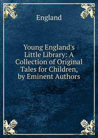 Young England's Little Library: A Collection of Original Tales for Children, by Eminent Authors