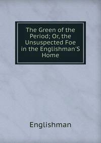 The Green of the Period; Or, the Unsuspected Foe in the Englishman'S Home