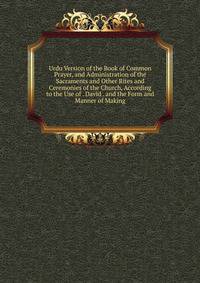 Urdu Version of the Book of Common Prayer, and Administration of the Sacraments and Other Rites and Ceremonies of the Church, According to the Use of . David . and the Form and Manner of Making