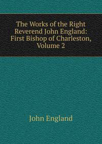 The Works of the Right Reverend John England: First Bishop of Charleston, Volume 2