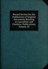 Record Society for the Publication of Original Documents Relating to Lancashire and Cheshire: Publications, Volume 20