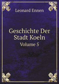 Geschichte Der Stadt Koeln. Volume 5