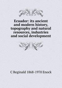 Ecuador: its ancient and modern history, topography and natural resources, industries and social development