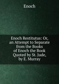 Enoch Restitutus: Or, an Attempt to Separate from the Books of Enoch the Book Quoted by St. Jude, by E. Murray