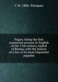Pagan: being the first connected account in English of the 11th century capital of Burma, with the history of a few of its most important pagodas