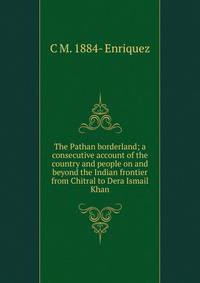 The Pathan borderland; a consecutive account of the country and people on and beyond the Indian frontier from Chitral to Dera Ismail Khan