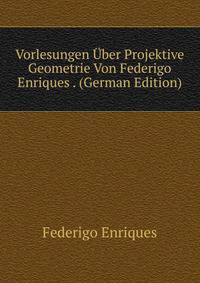 Vorlesungen ?ber Projektive Geometrie Von Federigo Enriques . (German Edition)