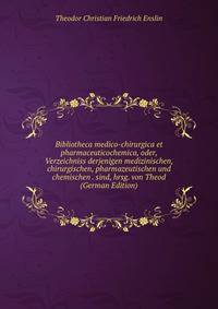Bibliotheca medico-chirurgica et pharmaceuticochemica, oder, Verzeichniss derjenigen medizinischen, chirurgischen, pharmazeutischen und chemischen . sind, hrsg. von Theod (German Edition)