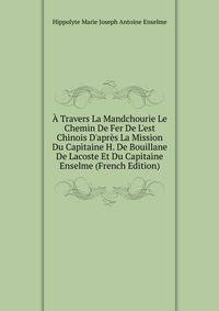 ? Travers La Mandchourie Le Chemin De Fer De L'est Chinois D'apr?s La Mission Du Capitaine H. De Bouillane De Lacoste Et Du Capitaine Enselme (French Edition)