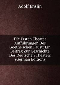Die Ersten Theater Auff?hrungen Des Goethe'schen Faust: Ein Beitrag Zur Geschichte Des Deutschen Theaters (German Edition)