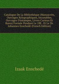 Catalogue De La Biblioth?que (Manuscrits, Ouvrages Xylographiques, Incunables, Ouvrages D'estampes, Livres Curieux Et Rares) Form?e Pendant Le 18E . Et Le Dr. Iohannes Ensched? (French Edition)