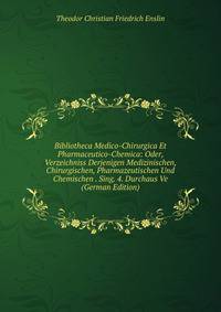 Bibliotheca Medico-Chirurgica Et Pharmaceutico-Chemica: Oder, Verzeichniss Derjenigen Medizinischen, Chirurgischen, Pharmazeutischen Und Chemischen . Sing. 4. Durchaus Ve (German Edition)