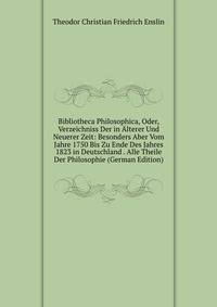 Bibliotheca Philosophica, Oder, Verzeichniss Der in Alterer Und Neuerer Zeit: Besonders Aber Vom Jahre 1750 Bis Zu Ende Des Jahres 1823 in Deutschland . Alle Theile Der Philosophie (German Edition)