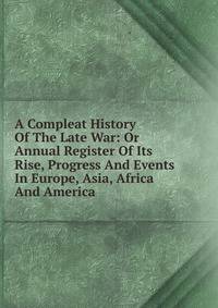 A Compleat History Of The Late War: Or Annual Register Of Its Rise, Progress And Events In Europe, Asia, Africa And America