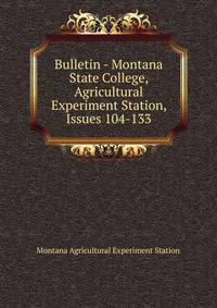 Bulletin - Montana State College, Agricultural Experiment Station, Issues 104-133