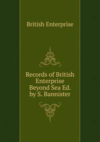 Records of British Enterprise Beyond Sea Ed. by S. Bannister