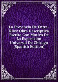 La Provincia De Entre-Rios: Obra Descriptiva Escrita Con Motivo De La Exposicion Universal De Chicago (Spanish Edition)