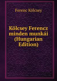 Kolcsey Ferencz minden munkai (Hungarian Edition)