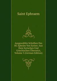 Ausgewahlte Schriften Des Hl. Ephram Von Syrien: Aus Dem Syrischen Und Griechischen Ubersetzt, Volume 3 (German Edition)