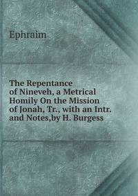 The Repentance of Nineveh, a Metrical Homily On the Mission of Jonah, Tr., with an Intr. and Notes,by H. Burgess