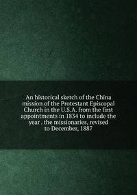 An historical sketch of the China mission of the Protestant Episcopal Church in the U.S.A. from the first appointments in 1834 to include the year . the missionaries, revised to December, 1887