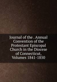 Journal of the . Annual Convention of the Protestant Episcopal Church in the Diocese of Connecticut, Volumes 1841-1850