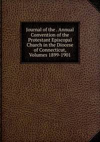 Journal of the . Annual Convention of the Protestant Episcopal Church in the Diocese of Connecticut, Volumes 1899-1901