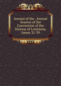 Journal of the . Annual Session of the Convention of the Diocese of Louisiana, Issues 31-39