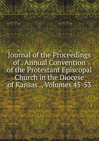 Journal of the Proceedings of . Annual Convention of the Protestant Episcopal Church in the Diocese of Kansas ., Volumes 45-53