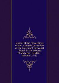 Journal of the Proceedings of the . Annual Convention of the Protestant Episcopal Church in the Diocese of Michigan: Held in ., Volumes 27-33