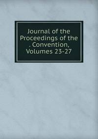Journal of the Proceedings of the . Convention, Volumes 23-27