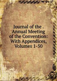 Journal of the . Annual Meeting of the Convention: With Appendices, Volumes 1-50