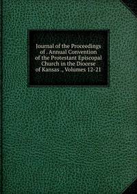 Journal of the Proceedings of . Annual Convention of the Protestant Episcopal Church in the Diocese of Kansas ., Volumes 12-21